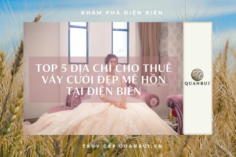 Tỏa sáng trong ngày trọng đại: Khám phá top 5 địa chỉ cho thuê váy cưới đẹp mê hồn tại Điện Biên